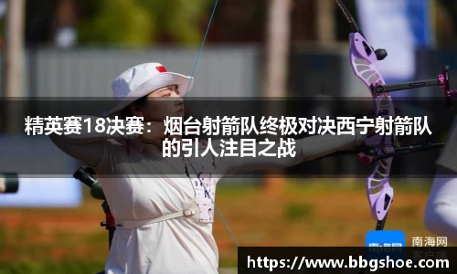 精英赛18决赛：烟台射箭队终极对决西宁射箭队的引人注目之战