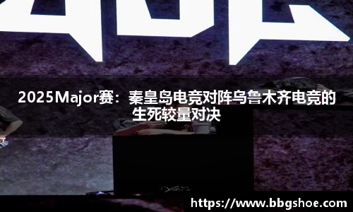 2025Major赛：秦皇岛电竞对阵乌鲁木齐电竞的生死较量对决