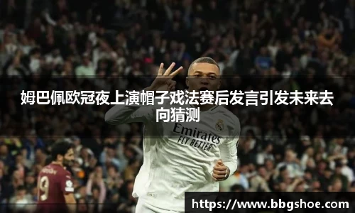 姆巴佩欧冠夜上演帽子戏法赛后发言引发未来去向猜测