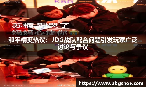 和平精英热议：JDG战队配合问题引发玩家广泛讨论与争议