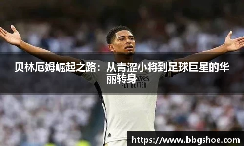 贝林厄姆崛起之路：从青涩小将到足球巨星的华丽转身