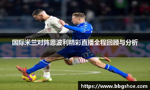 国际米兰对阵恩波利精彩直播全程回顾与分析